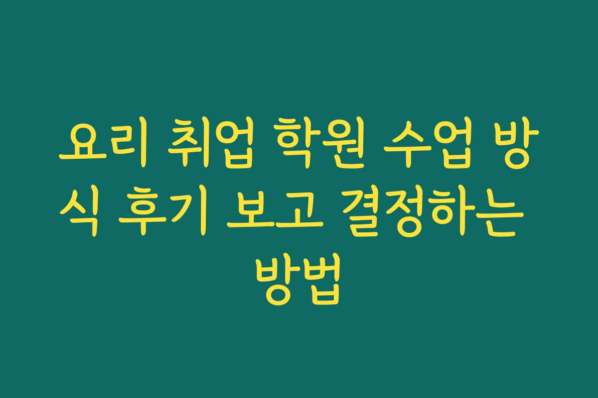 요리 취업 학원 수업 방식 후기 보고 결정하는 방법
