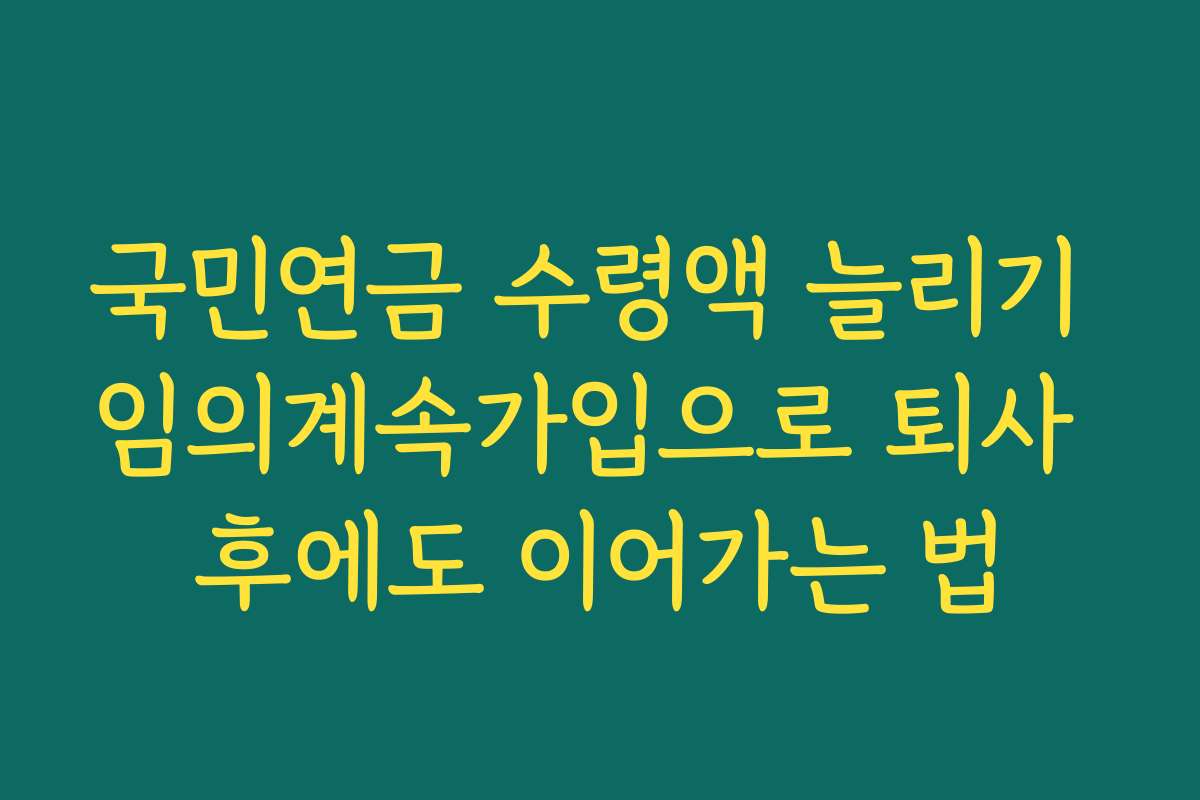 국민연금 수령액 늘리기 임의계속가입으로 퇴사 후에도 이어가는 법