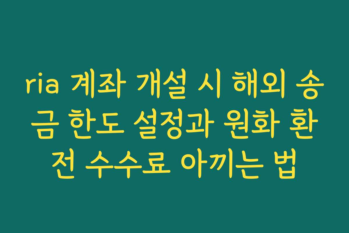 ria 계좌 개설 시 해외 송금 한도 설정과 원화 환전 수수료 아끼는 법