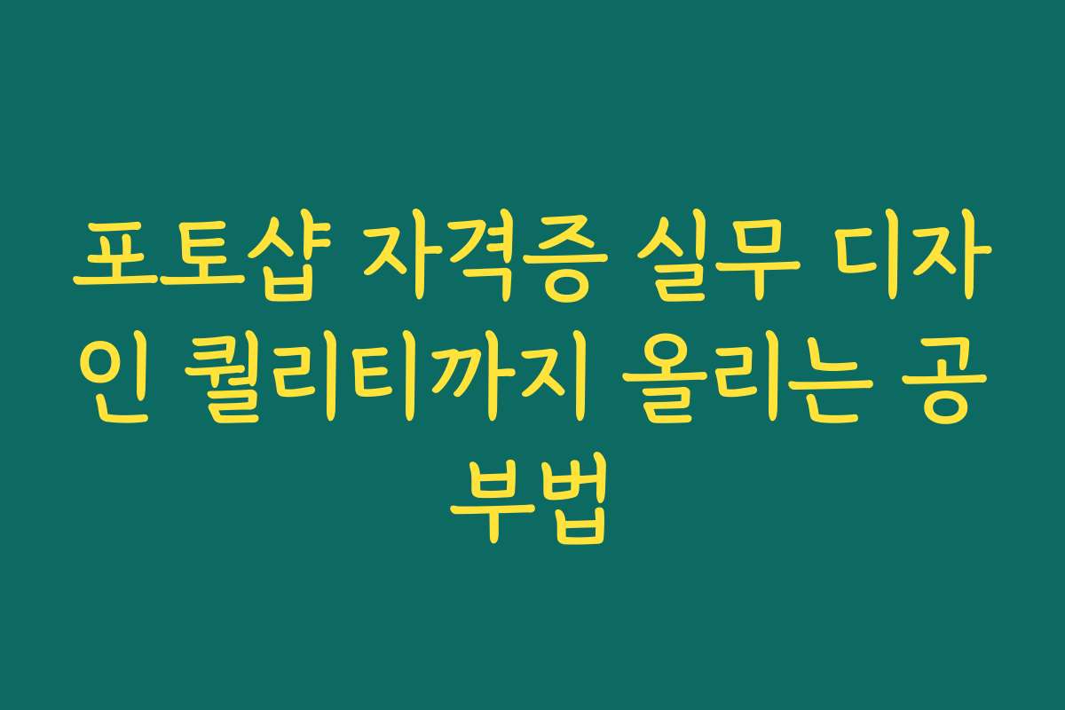 포토샵 자격증 실무 디자인 퀄리티까지 올리는 공부법