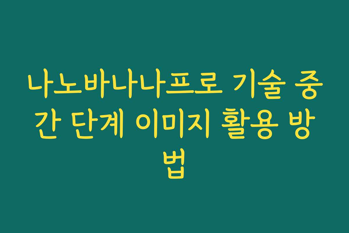 나노바나나프로 기술 중간 단계 이미지 활용 방법