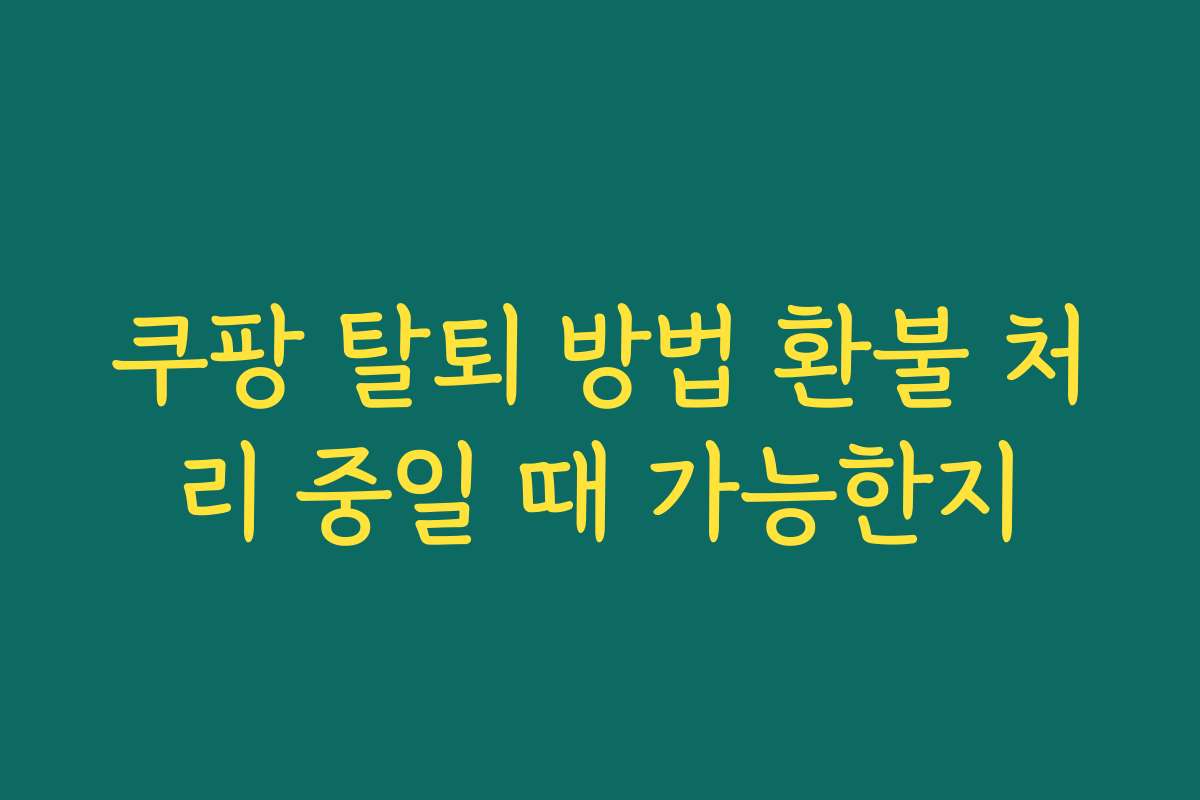 쿠팡 탈퇴 방법 환불 처리 중일 때 가능한지