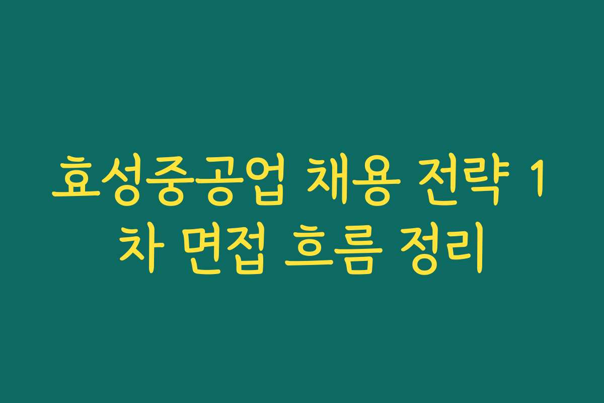효성중공업 채용 전략 1차 면접 흐름 정리