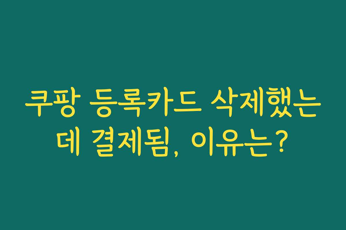 쿠팡 등록카드 삭제했는데 결제됨, 이유는?