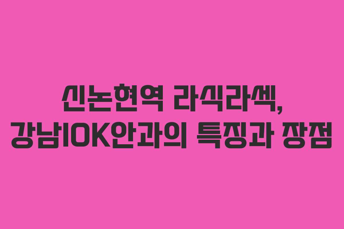 신논현역 라식라섹, 강남IOK안과의 특징과 장점