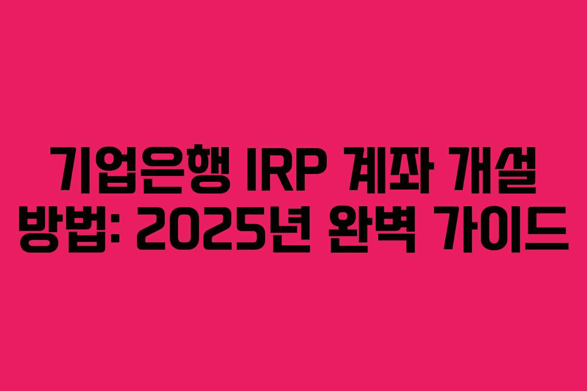 기업은행 IRP 계좌 개설 방법: 2025년 완벽 가이드