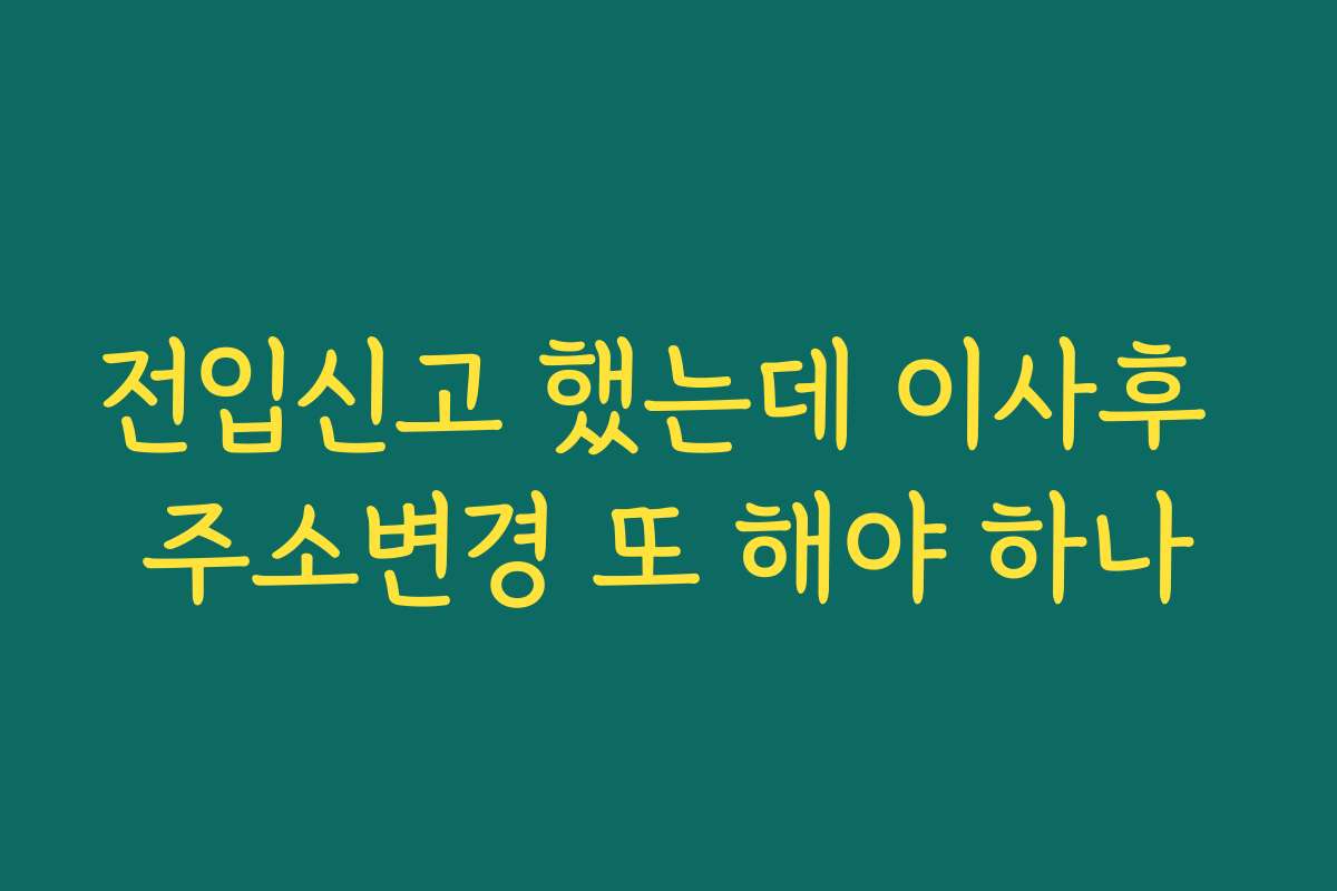 전입신고 했는데 이사후 주소변경 또 해야 하나