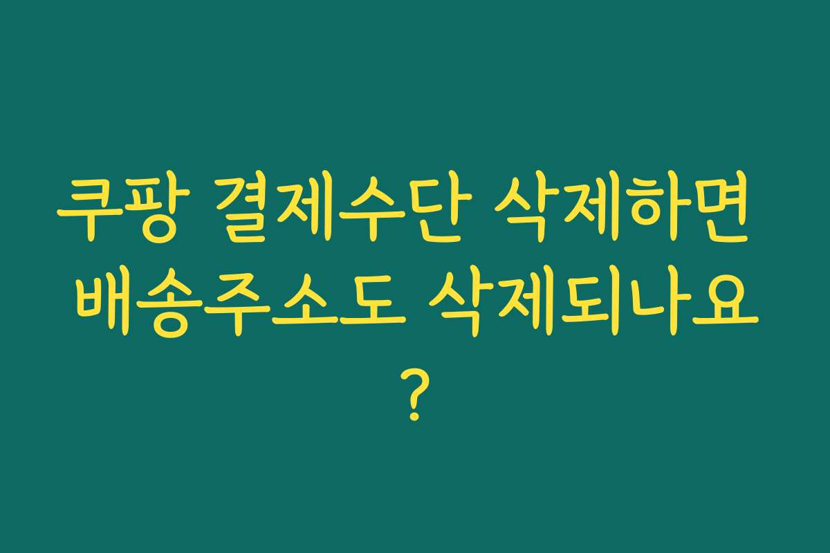쿠팡 결제수단 삭제하면 배송주소도 삭제되나요?