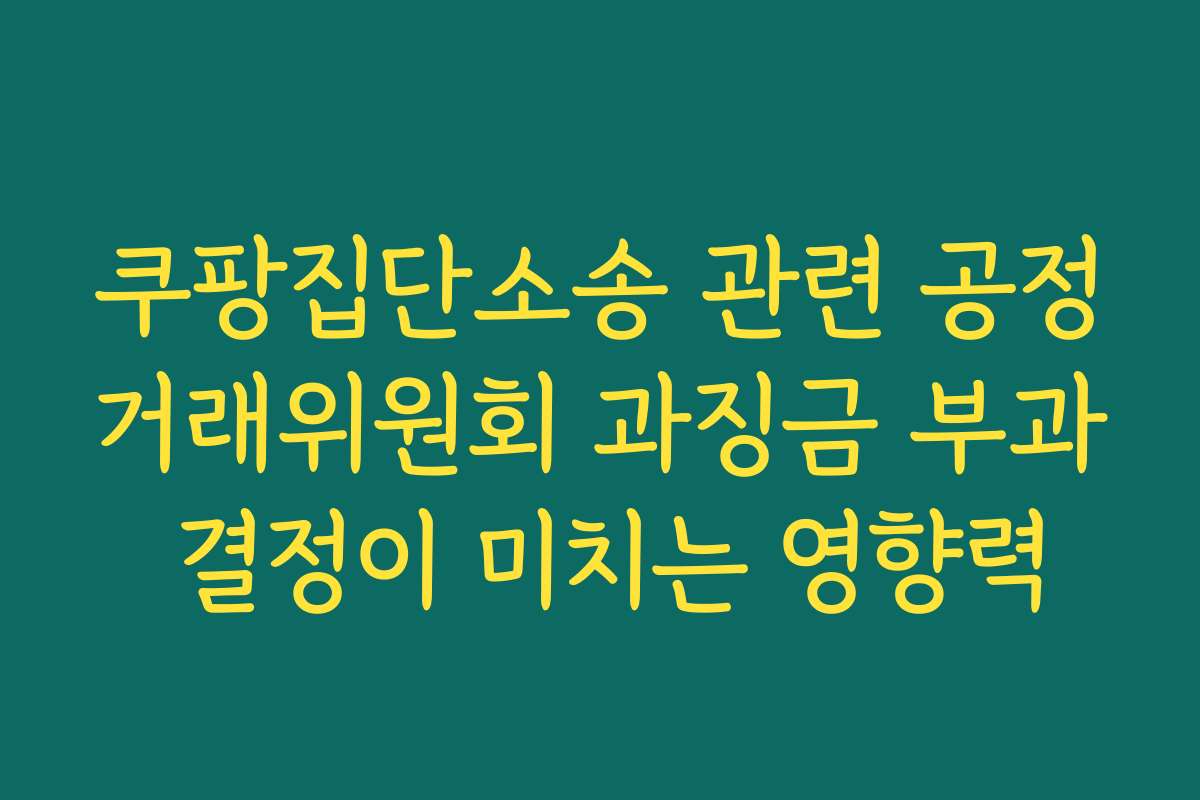쿠팡집단소송 관련 공정거래위원회 과징금 부과 결정이 미치는 영향력