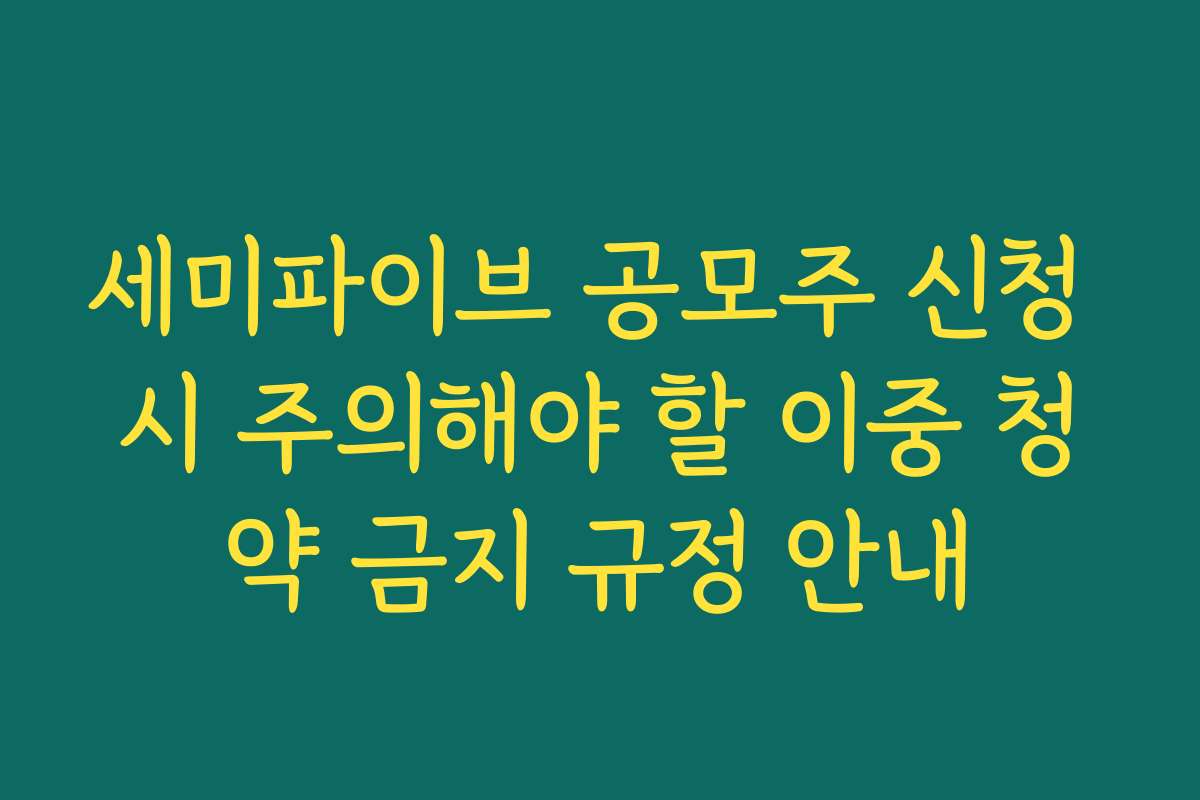 세미파이브 공모주 신청 시 주의해야 할 이중 청약 금지 규정 안내