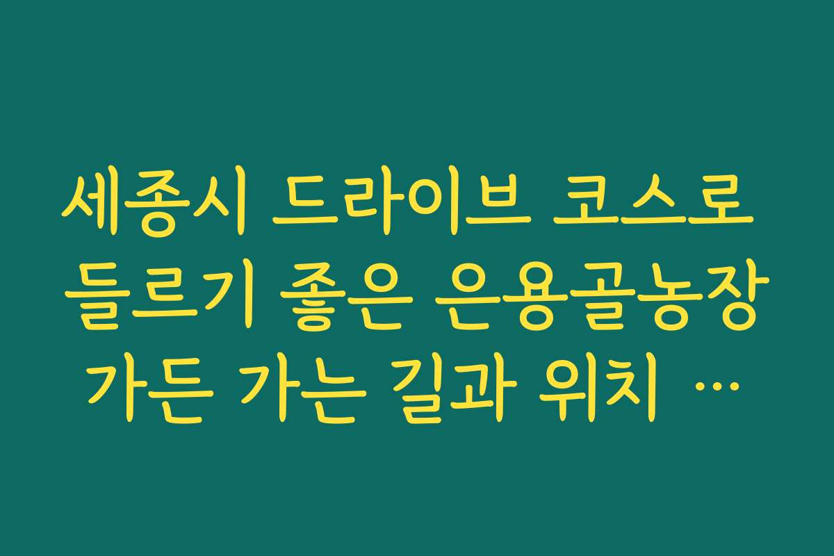 세종시 드라이브 코스로 들르기 좋은 은용골농장가든 가는 길과 위치 안내