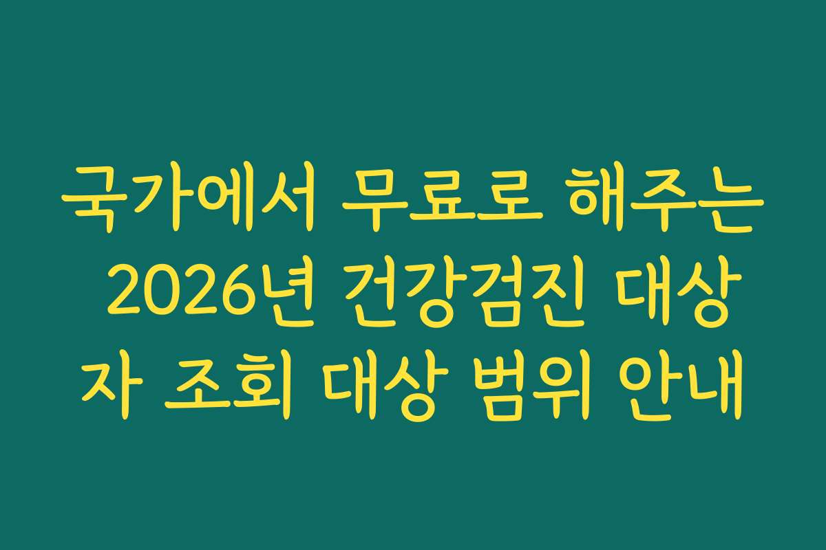 국가에서 무료로 해주는 2026년 건강검진 대상자 조회 대상 범위 안내