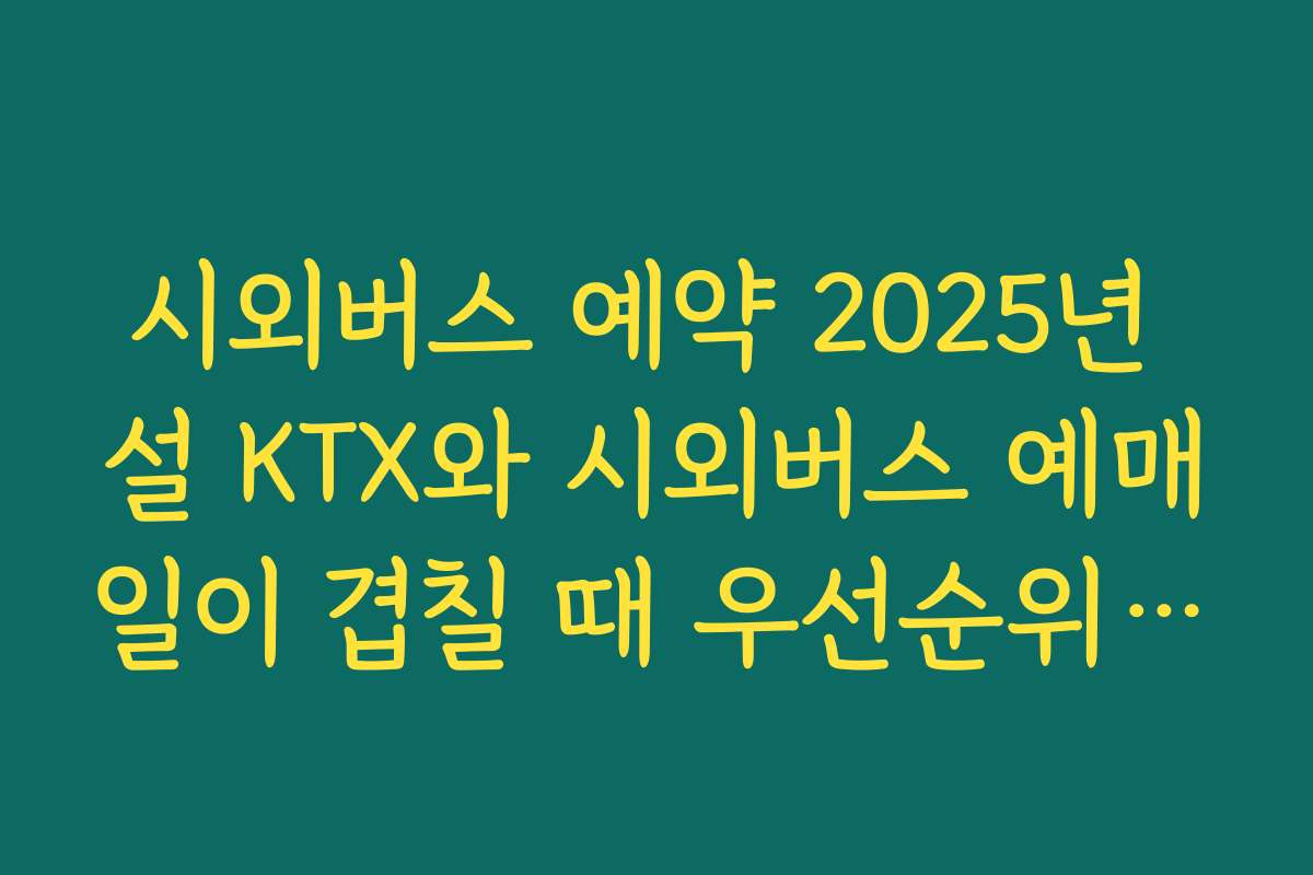 시외버스 예약 2025년 설 KTX와 시외버스 예매일이 겹칠 때 우선순위 정하는 기준