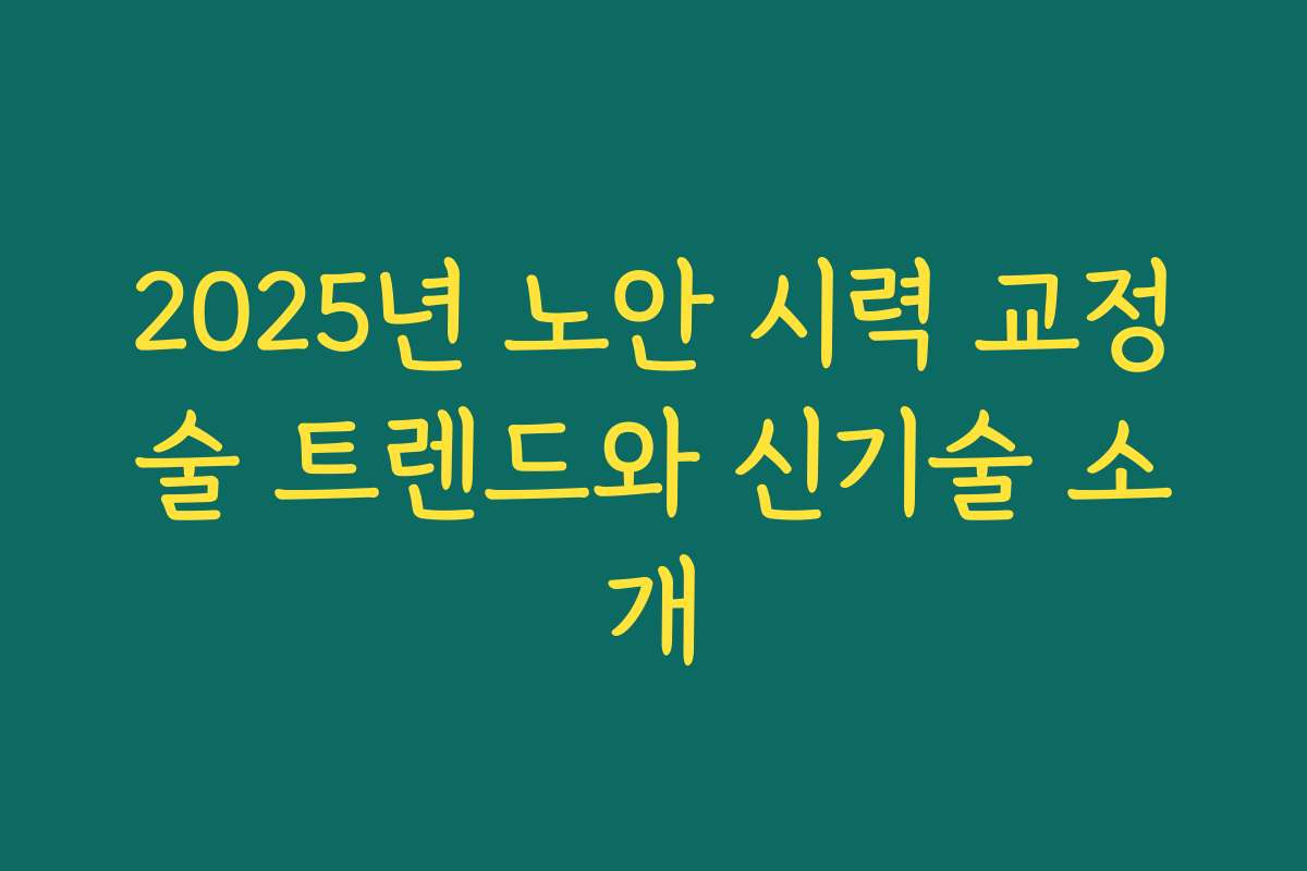 2025년 노안 시력 교정술 트렌드와 신기술 소개