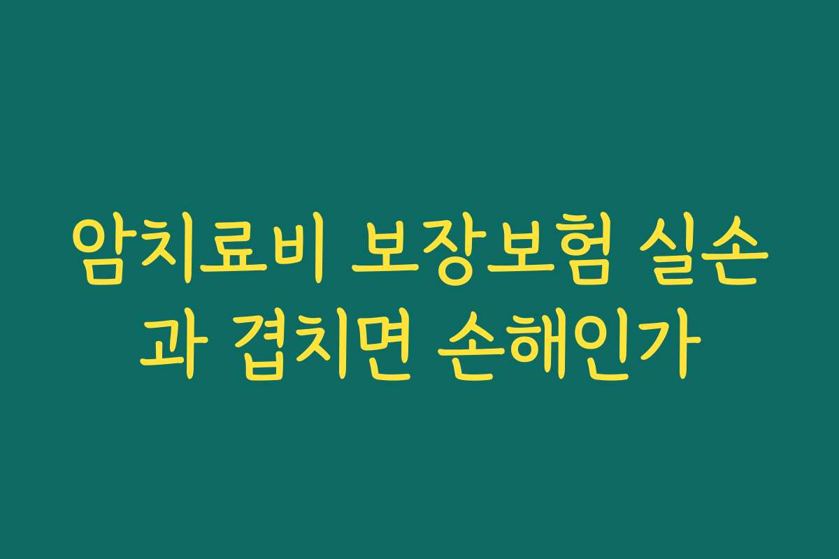 암치료비 보장보험 실손과 겹치면 손해인가