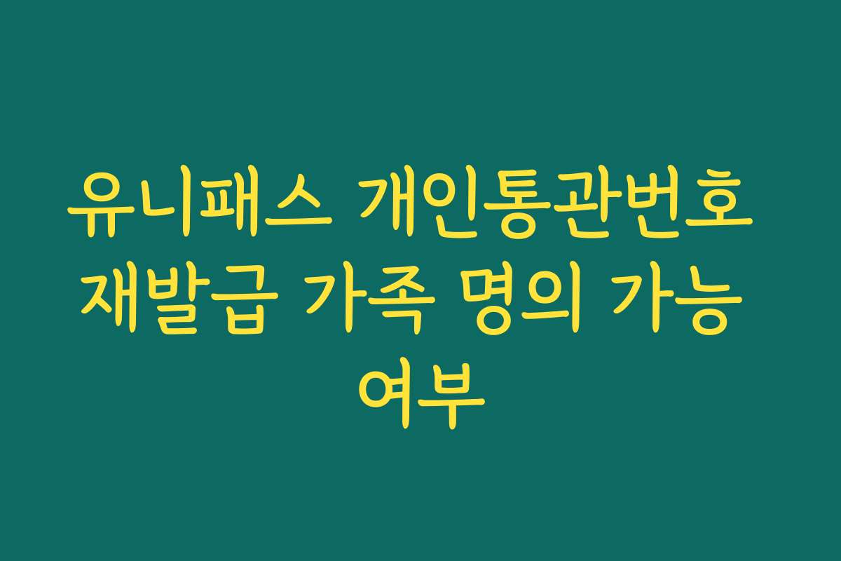 유니패스 개인통관번호 재발급 가족 명의 가능 여부