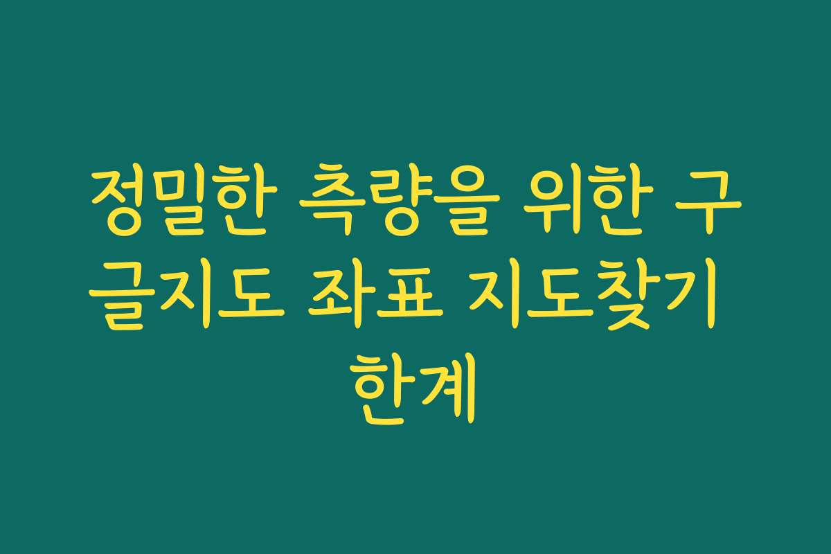 정밀한 측량을 위한 구글지도 좌표 지도찾기 한계