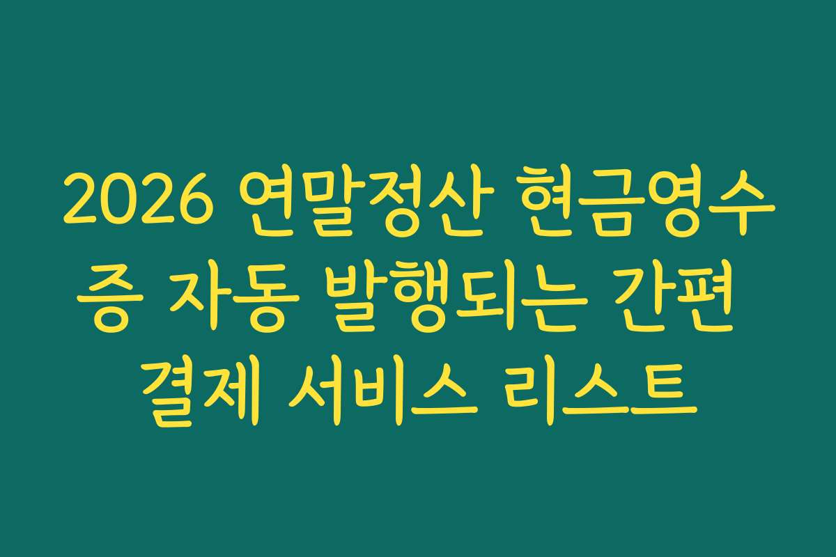 2026 연말정산 현금영수증 자동 발행되는 간편 결제 서비스 리스트