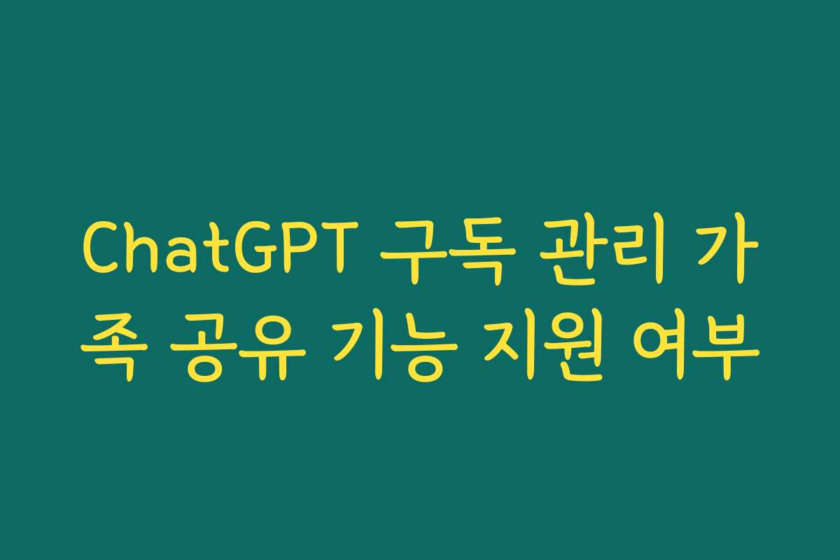 ChatGPT 구독 관리 가족 공유 기능 지원 여부