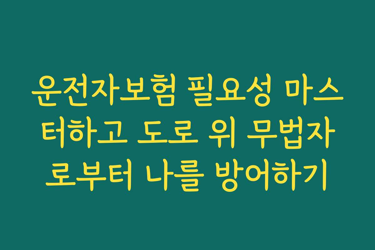 운전자보험 필요성 마스터하고 도로 위 무법자로부터 나를 방어하기