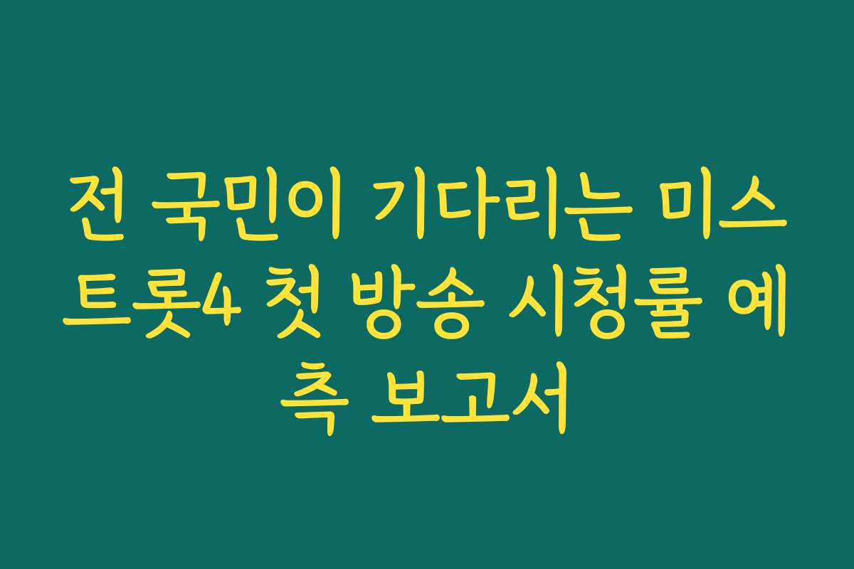 전 국민이 기다리는 미스트롯4 첫 방송 시청률 예측 보고서