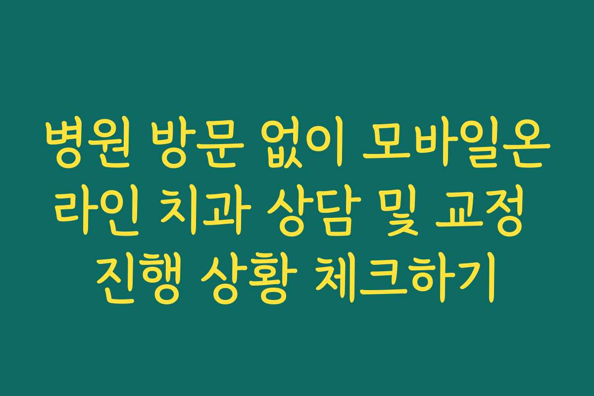 병원 방문 없이 모바일온라인 치과 상담 및 교정 진행 상황 체크하기