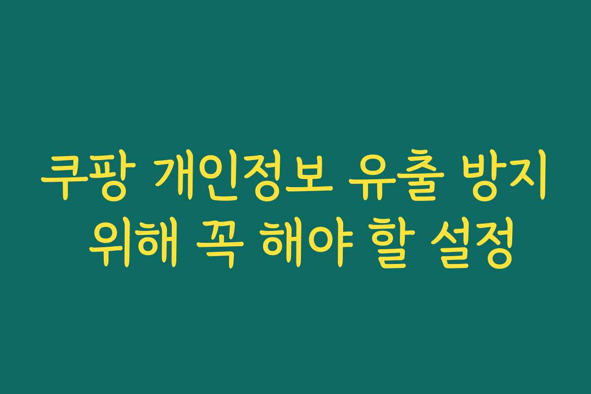쿠팡 개인정보 유출 방지 위해 꼭 해야 할 설정