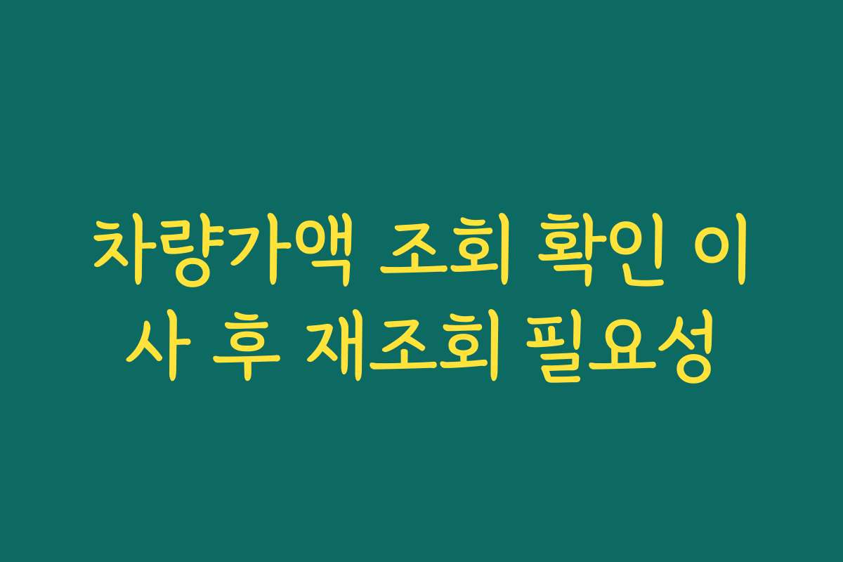 차량가액 조회 확인 이사 후 재조회 필요성