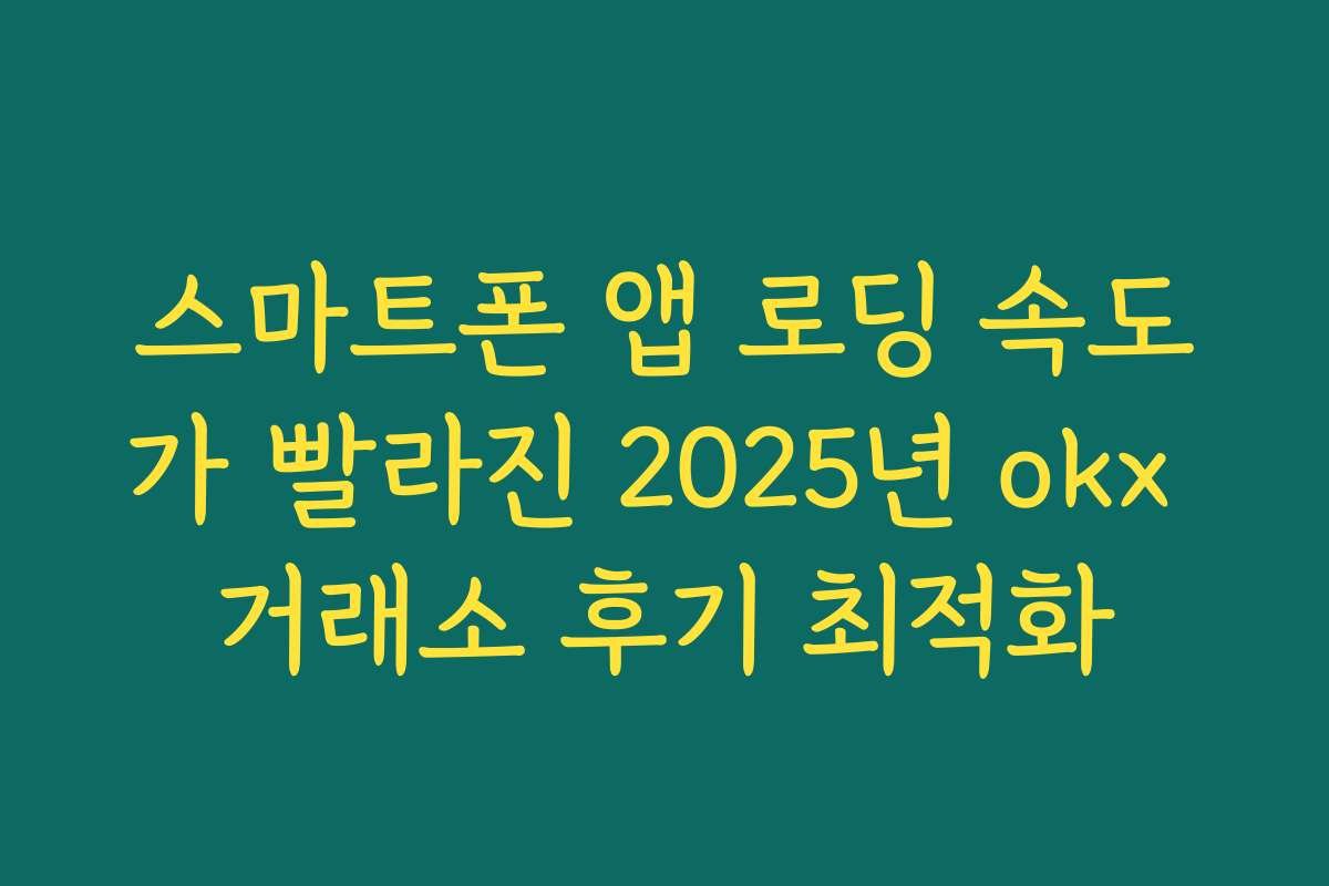 스마트폰 앱 로딩 속도가 빨라진 2025년 okx 거래소 후기 최적화