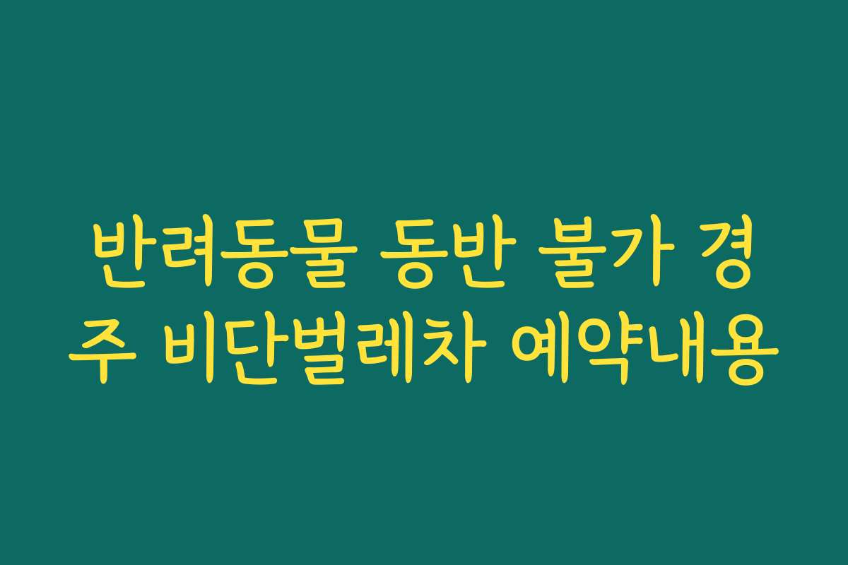 반려동물 동반 불가 경주 비단벌레차 예약내용
