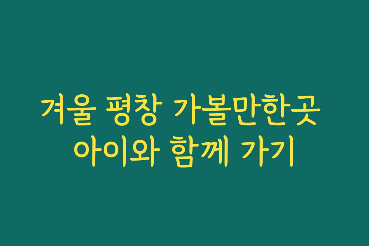 겨울 평창 가볼만한곳 아이와 함께 가기