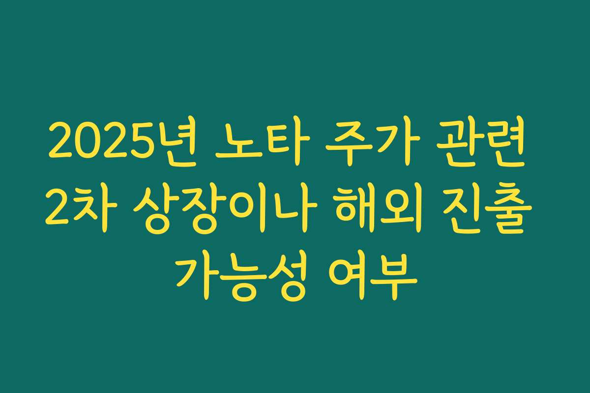 2025년 노타 주가 관련 2차 상장이나 해외 진출 가능성 여부