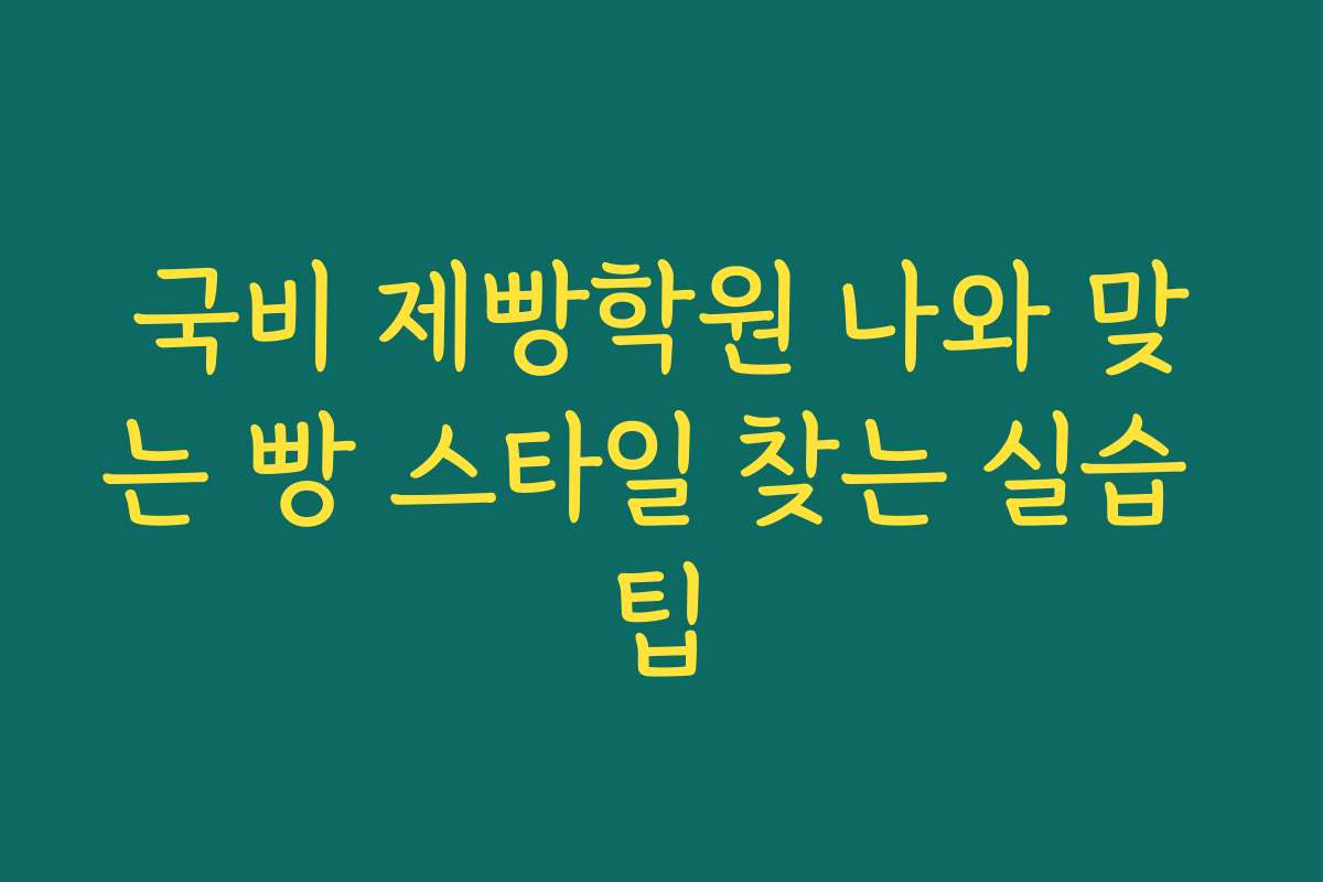 국비 제빵학원 나와 맞는 빵 스타일 찾는 실습 팁