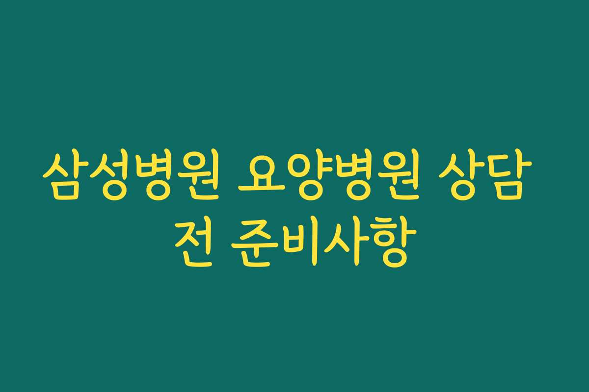 삼성병원 요양병원 상담 전 준비사항