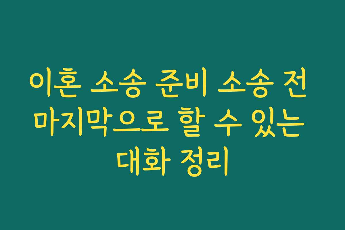 이혼 소송 준비 소송 전 마지막으로 할 수 있는 대화 정리