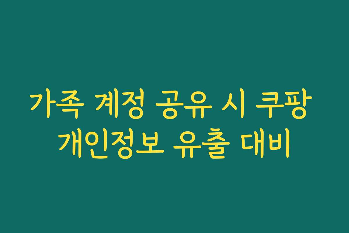 가족 계정 공유 시 쿠팡 개인정보 유출 대비