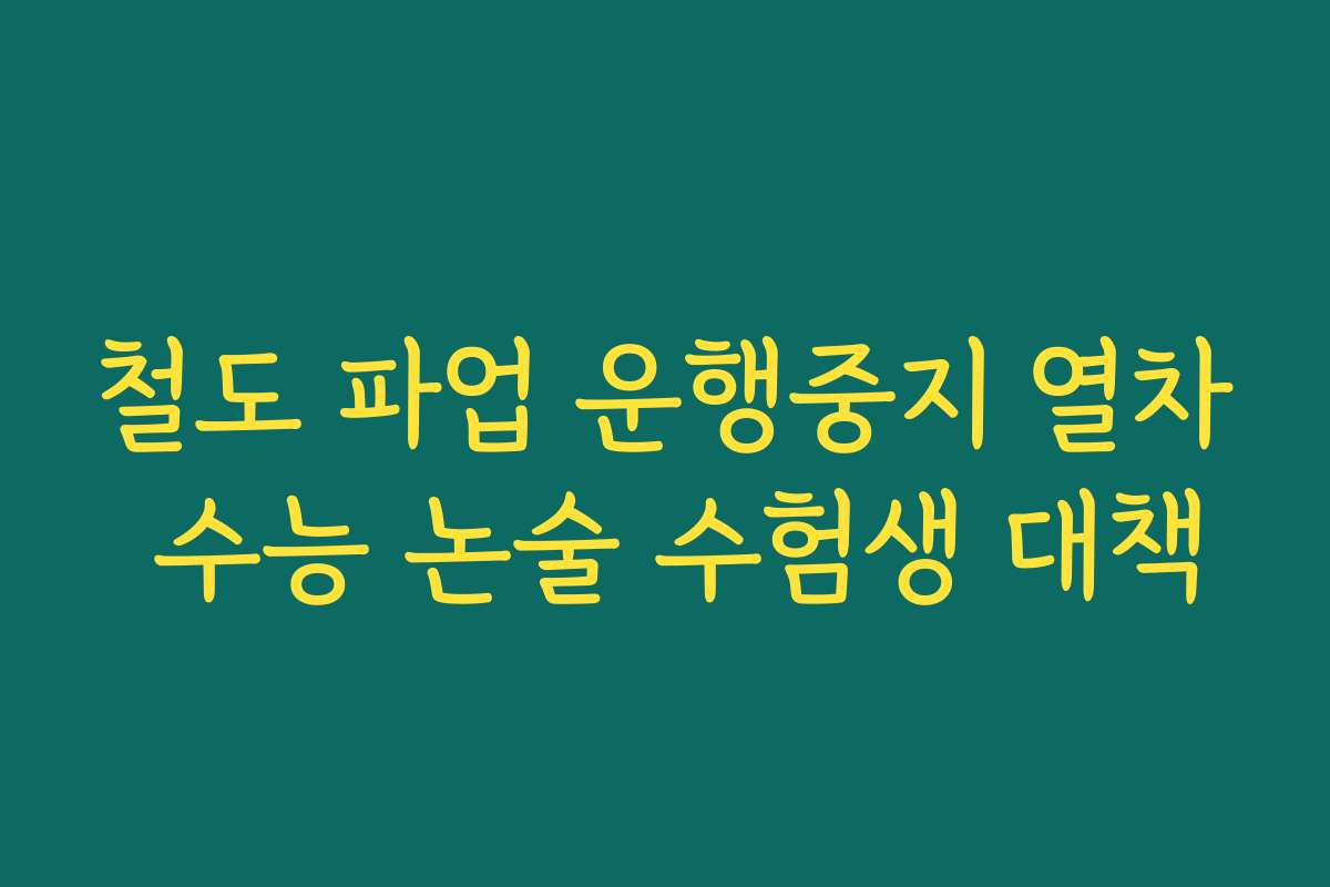 철도 파업 운행중지 열차 수능 논술 수험생 대책