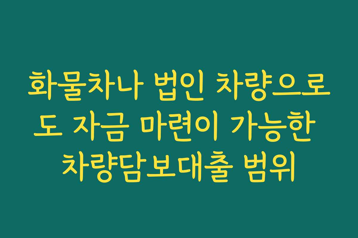 화물차나 법인 차량으로도 자금 마련이 가능한 차량담보대출 범위