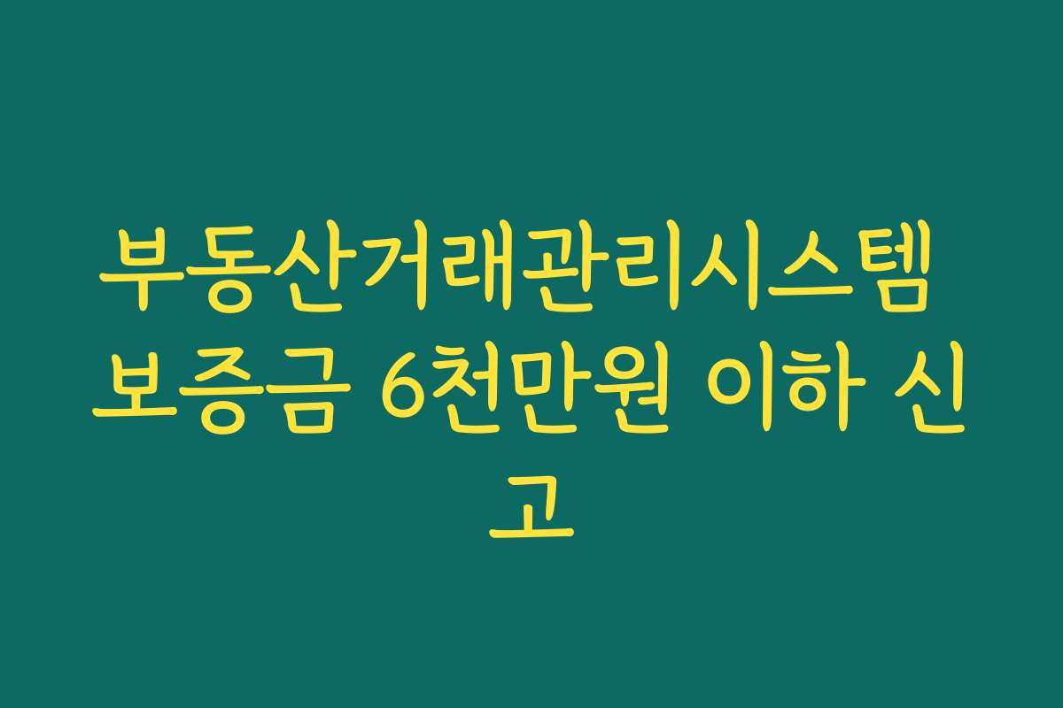 부동산거래관리시스템 보증금 6천만원 이하 신고