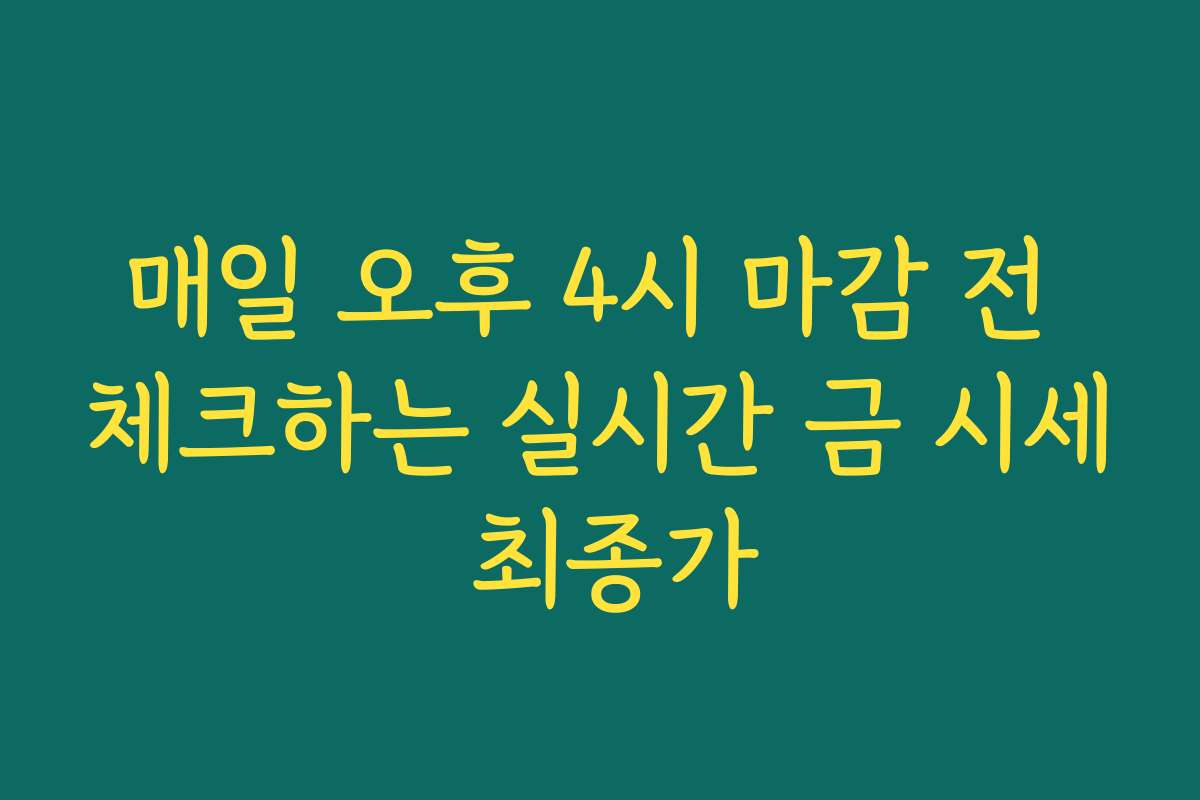 매일 오후 4시 마감 전 체크하는 실시간 금 시세 최종가