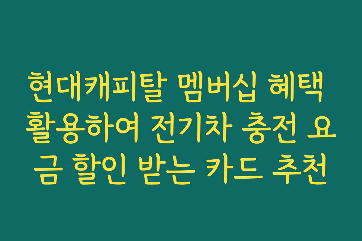 현대캐피탈 멤버십 혜택 활용하여 전기차 충전 요금 할인 받는 카드 추천