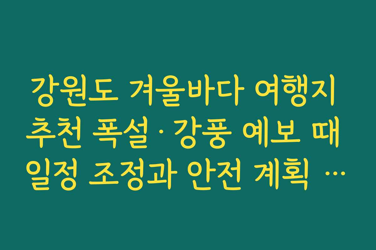 강원도 겨울바다 여행지 추천 폭설·강풍 예보 때 일정 조정과 안전 계획 세우는 법