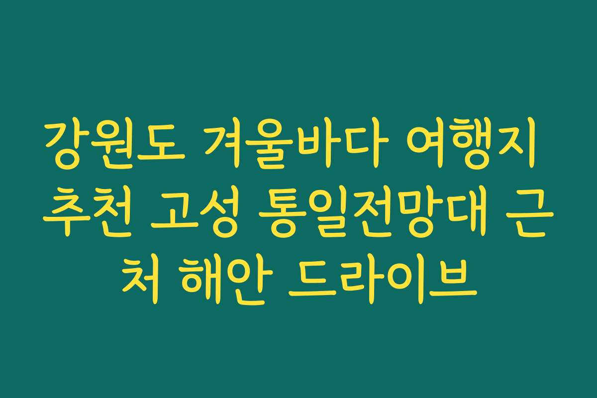 강원도 겨울바다 여행지 추천 고성 통일전망대 근처 해안 드라이브