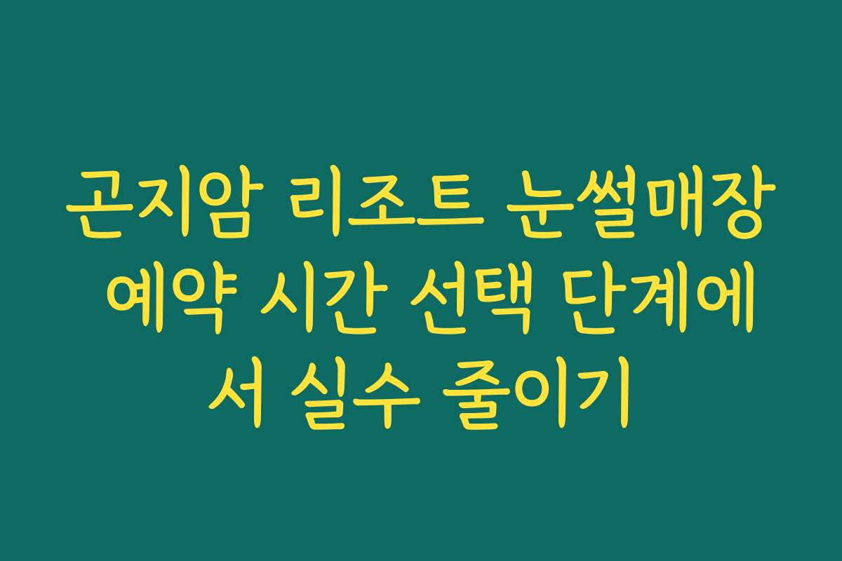 곤지암 리조트 눈썰매장 예약 시간 선택 단계에서 실수 줄이기