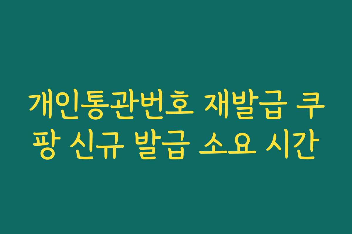 개인통관번호 재발급 쿠팡 신규 발급 소요 시간