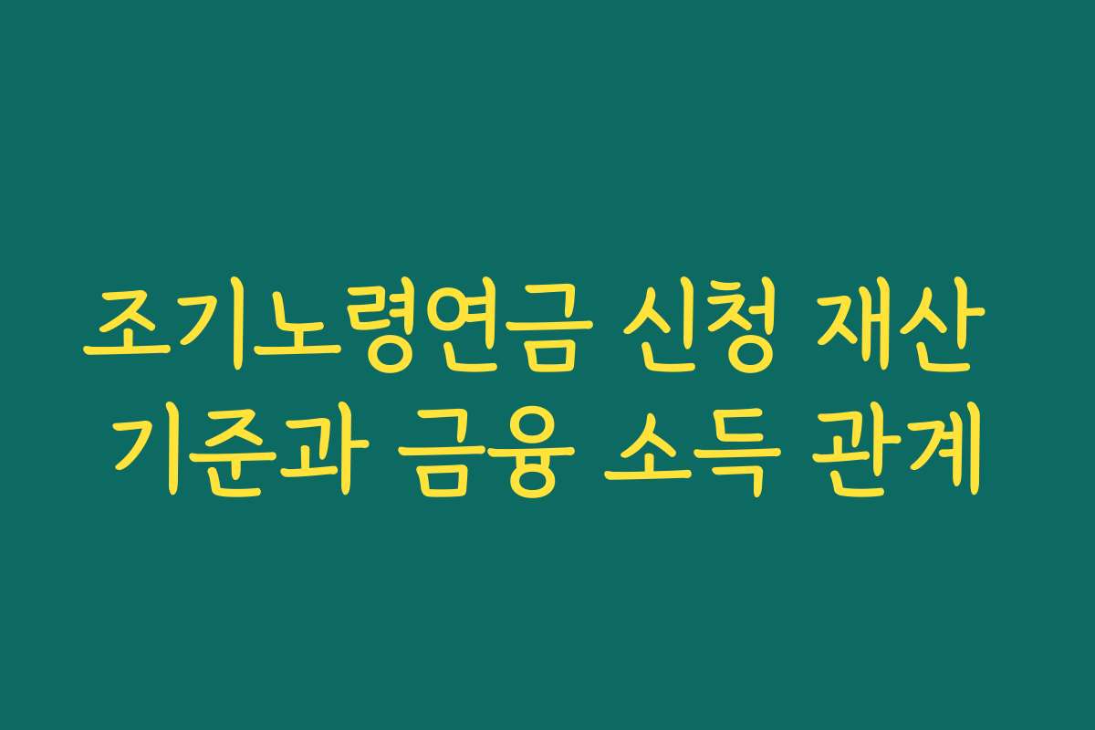 조기노령연금 신청 재산 기준과 금융 소득 관계