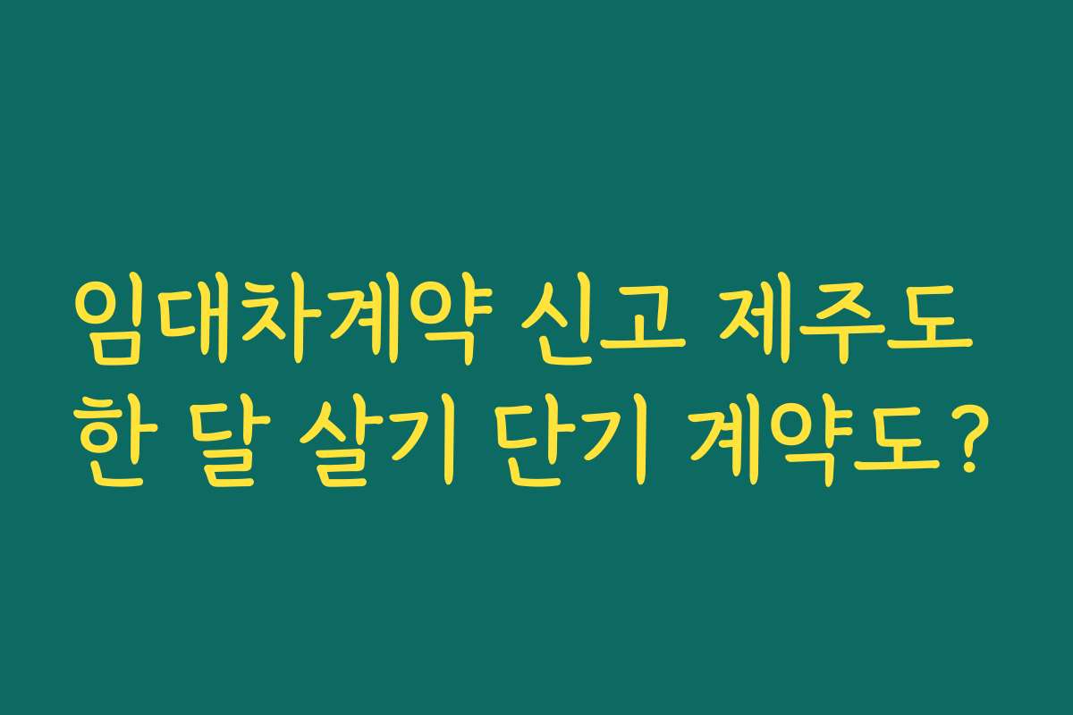 임대차계약 신고 제주도 한 달 살기 단기 계약도?