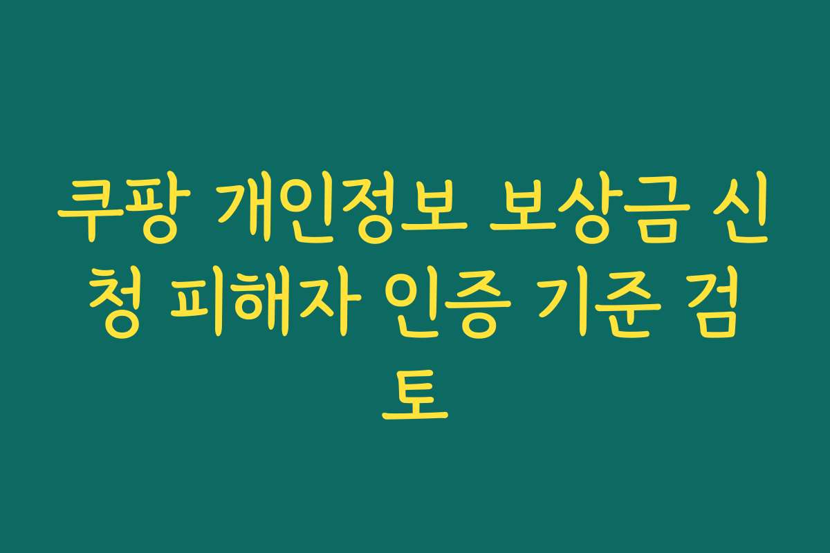 쿠팡 개인정보 보상금 신청 피해자 인증 기준 검토