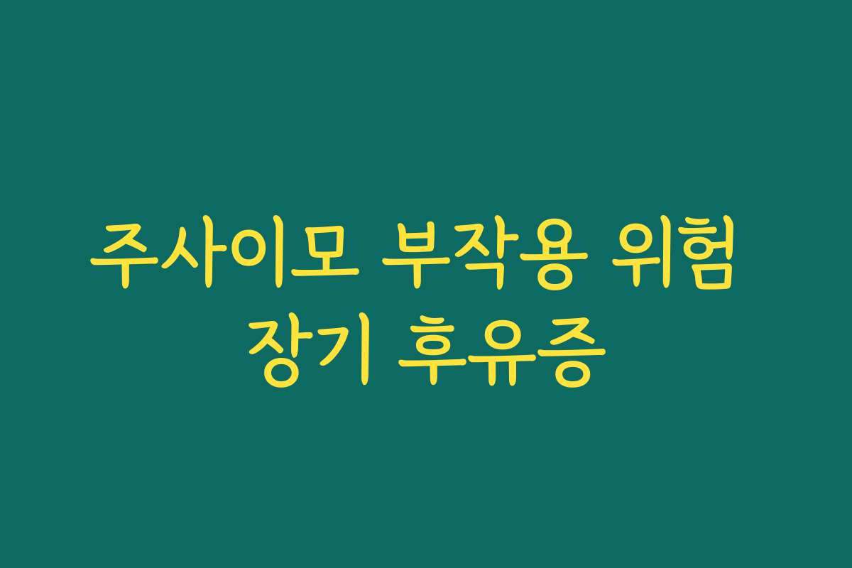 주사이모 부작용 위험 장기 후유증