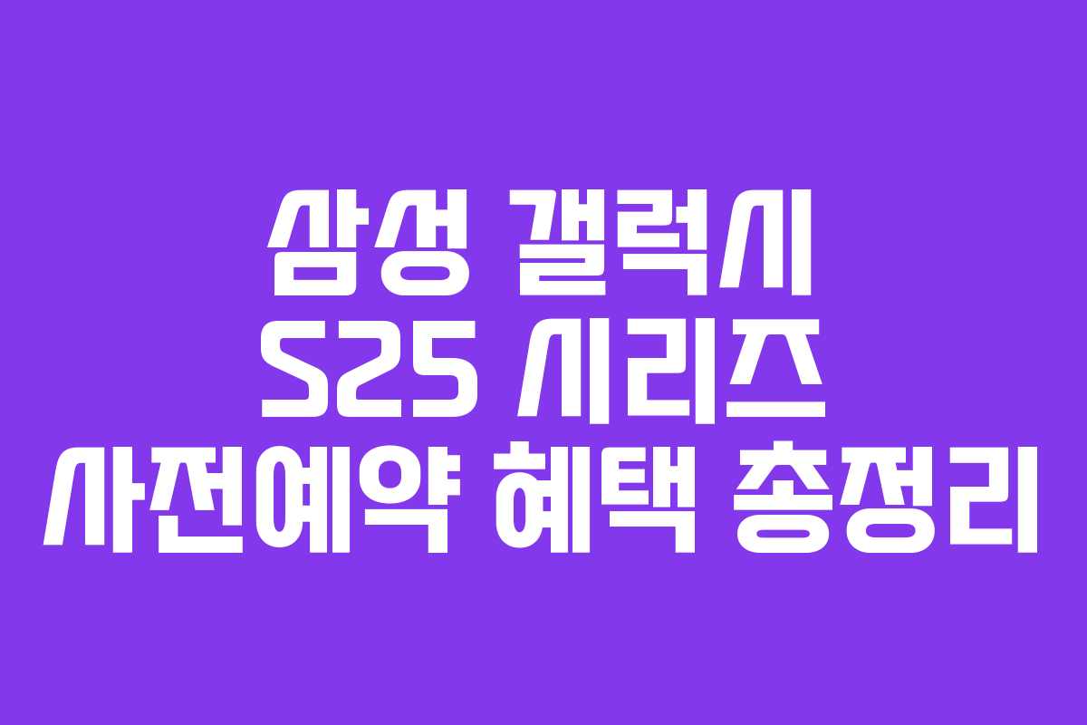 삼성 갤럭시 S25 시리즈 사전예약 혜택 총정리